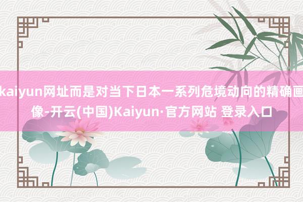 kaiyun网址而是对当下日本一系列危境动向的精确画像-开云(中国)Kaiyun·官方网站 登录入口