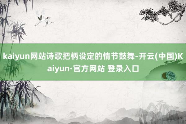 kaiyun网站诗歌把柄设定的情节鼓舞-开云(中国)Kaiyun·官方网站 登录入口