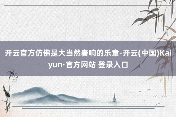 开云官方仿佛是大当然奏响的乐章-开云(中国)Kaiyun·官方网站 登录入口