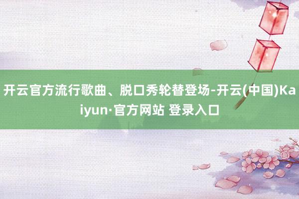 开云官方流行歌曲、脱口秀轮替登场-开云(中国)Kaiyun·官方网站 登录入口