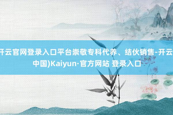 开云官网登录入口平台崇敬专科代养、结伙销售-开云(中国)Kaiyun·官方网站 登录入口