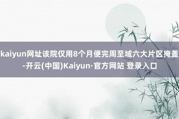 kaiyun网址该院仅用8个月便完周至域六大片区掩盖-开云(中国)Kaiyun·官方网站 登录入口