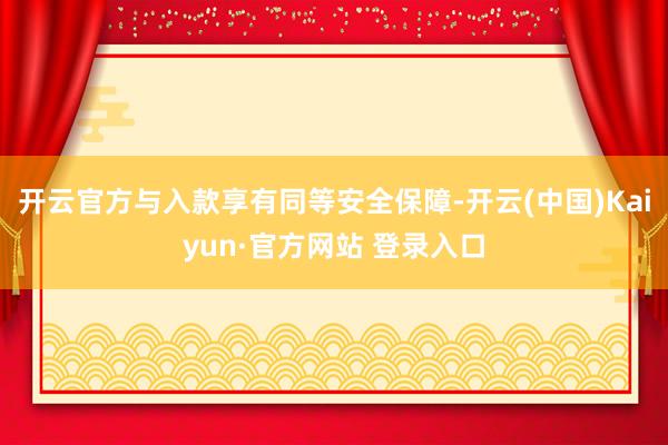 开云官方与入款享有同等安全保障-开云(中国)Kaiyun·官方网站 登录入口