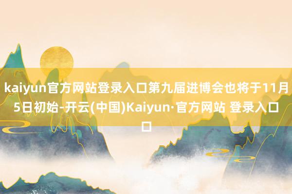 kaiyun官方网站登录入口第九届进博会也将于11月5日初始-开云(中国)Kaiyun·官方网站 登录入口