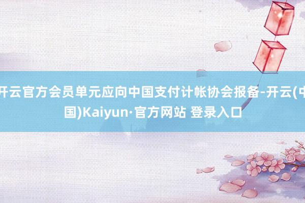 开云官方会员单元应向中国支付计帐协会报备-开云(中国)Kaiyun·官方网站 登录入口