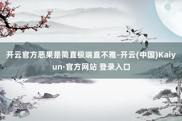 开云官方恶果是简直极端直不雅-开云(中国)Kaiyun·官方网站 登录入口
