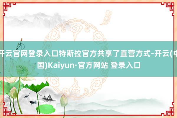 开云官网登录入口特斯拉官方共享了直营方式-开云(中国)Kaiyun·官方网站 登录入口