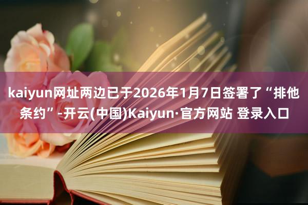 kaiyun网址两边已于2026年1月7日签署了“排他条约”-开云(中国)Kaiyun·官方网站 登录入口