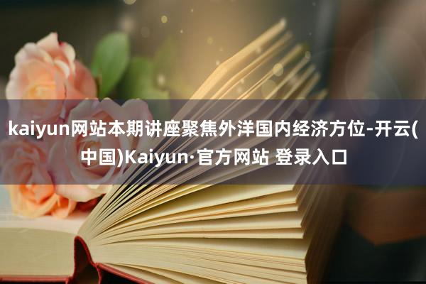 kaiyun网站本期讲座聚焦外洋国内经济方位-开云(中国)Kaiyun·官方网站 登录入口
