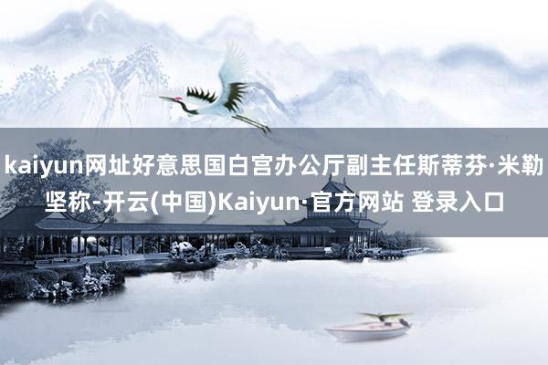 kaiyun网址好意思国白宫办公厅副主任斯蒂芬·米勒坚称-开云(中国)Kaiyun·官方网站 登录入口
