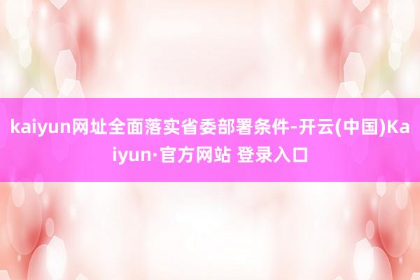 kaiyun网址全面落实省委部署条件-开云(中国)Kaiyun·官方网站 登录入口