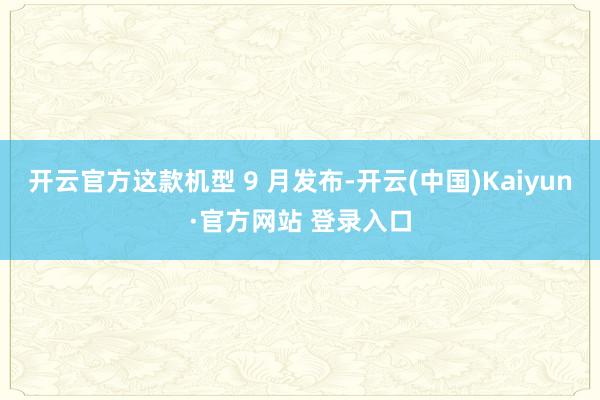 开云官方这款机型 9 月发布-开云(中国)Kaiyun·官方网站 登录入口