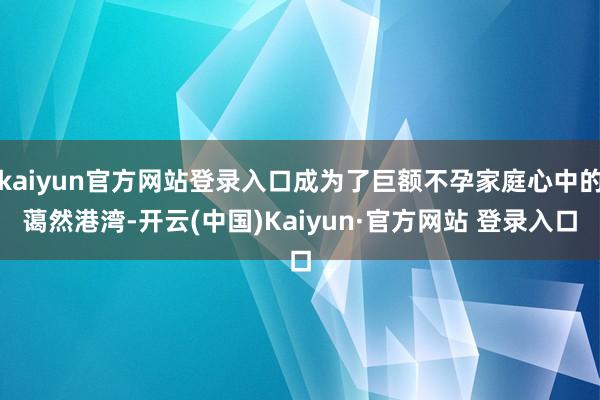 kaiyun官方网站登录入口成为了巨额不孕家庭心中的蔼然港湾-开云(中国)Kaiyun·官方网站 登录入口