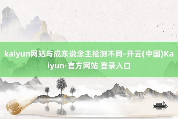 kaiyun网站与成东说念主检测不同-开云(中国)Kaiyun·官方网站 登录入口