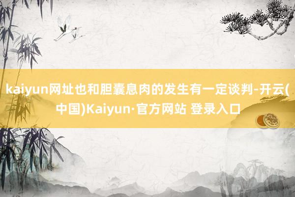 kaiyun网址也和胆囊息肉的发生有一定谈判-开云(中国)Kaiyun·官方网站 登录入口
