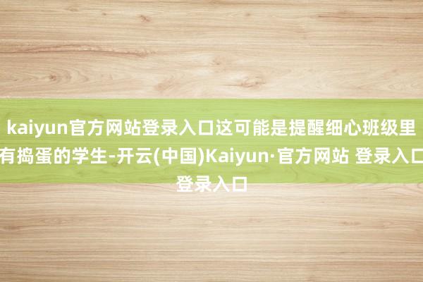 kaiyun官方网站登录入口这可能是提醒细心班级里有捣蛋的学生-开云(中国)Kaiyun·官方网站 登录入口