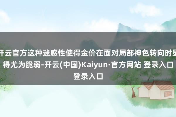 开云官方这种迷惑性使得金价在面对局部神色转向时显得尤为脆弱-开云(中国)Kaiyun·官方网站 登录入口