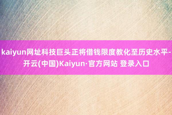 kaiyun网址科技巨头正将借钱限度教化至历史水平-开云(中国)Kaiyun·官方网站 登录入口