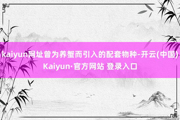 kaiyun网址曾为养蟹而引入的配套物种-开云(中国)Kaiyun·官方网站 登录入口