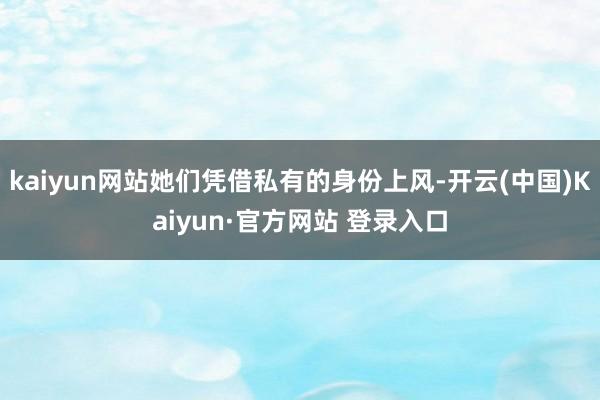 kaiyun网站她们凭借私有的身份上风-开云(中国)Kaiyun·官方网站 登录入口