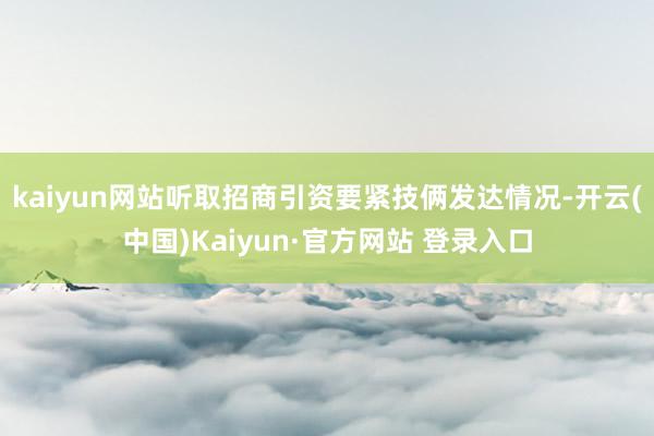kaiyun网站听取招商引资要紧技俩发达情况-开云(中国)Kaiyun·官方网站 登录入口