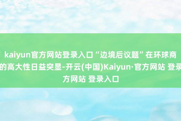 kaiyun官方网站登录入口“边境后议题”在环球商业中的高大性日益突显-开云(中国)Kaiyun·官方网站 登录入口
