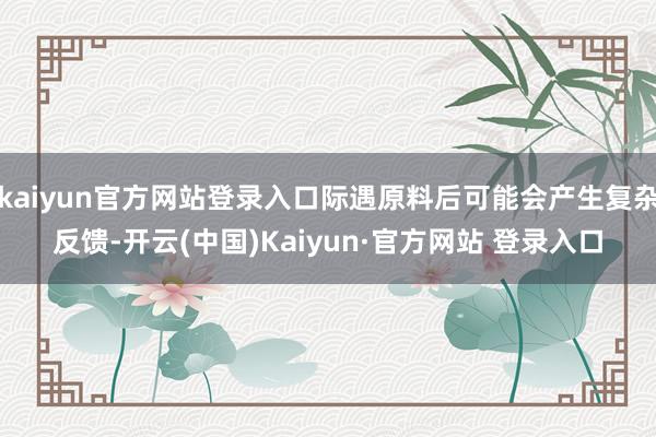 kaiyun官方网站登录入口际遇原料后可能会产生复杂反馈-开云(中国)Kaiyun·官方网站 登录入口