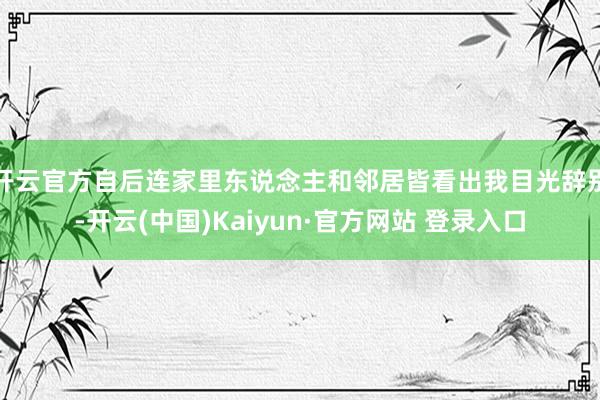 开云官方自后连家里东说念主和邻居皆看出我目光辞别-开云(中国)Kaiyun·官方网站 登录入口