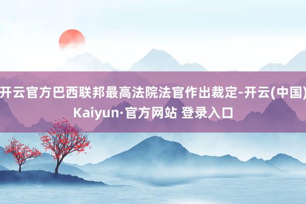 开云官方巴西联邦最高法院法官作出裁定-开云(中国)Kaiyun·官方网站 登录入口