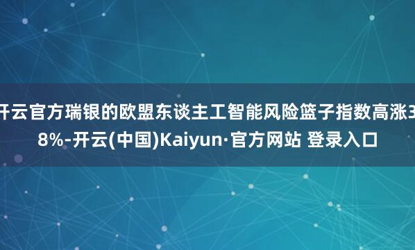 开云官方瑞银的欧盟东谈主工智能风险篮子指数高涨3.8%-开云(中国)Kaiyun·官方网站 登录入口