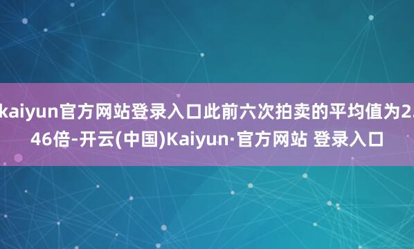 kaiyun官方网站登录入口此前六次拍卖的平均值为2.46倍-开云(中国)Kaiyun·官方网站 登录入口