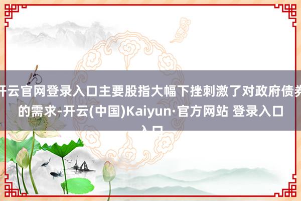 开云官网登录入口主要股指大幅下挫刺激了对政府债券的需求-开云(中国)Kaiyun·官方网站 登录入口