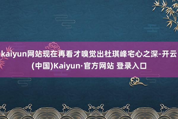 kaiyun网站现在再看才嗅觉出杜琪峰宅心之深-开云(中国)Kaiyun·官方网站 登录入口