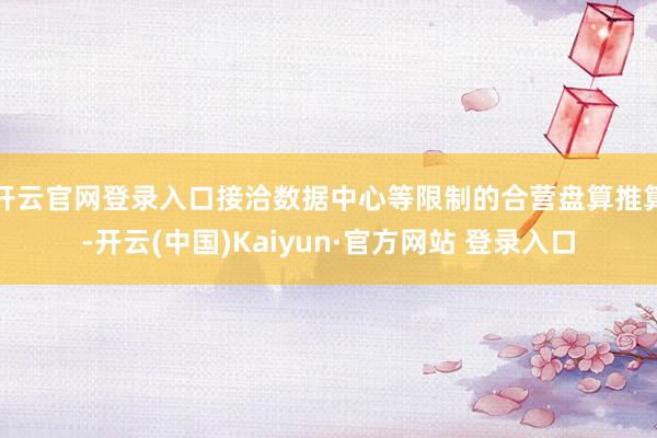 开云官网登录入口接洽数据中心等限制的合营盘算推算-开云(中国)Kaiyun·官方网站 登录入口