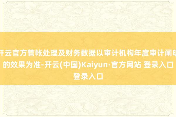 开云官方管帐处理及财务数据以审计机构年度审计阐明的效果为准-开云(中国)Kaiyun·官方网站 登录入口