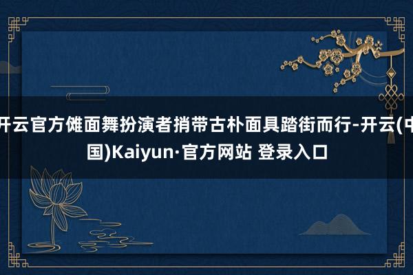 开云官方傩面舞扮演者捎带古朴面具踏街而行-开云(中国)Kaiyun·官方网站 登录入口
